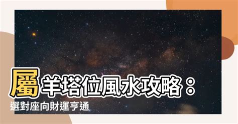 屬羊塔位座向|塔位生肖坐向對照表：助你選擇最適方位，庇佑親人永。